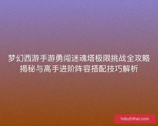 梦幻西游手游勇闯迷魂塔极限挑战全攻略揭秘与高手进阶阵容搭配技巧解析