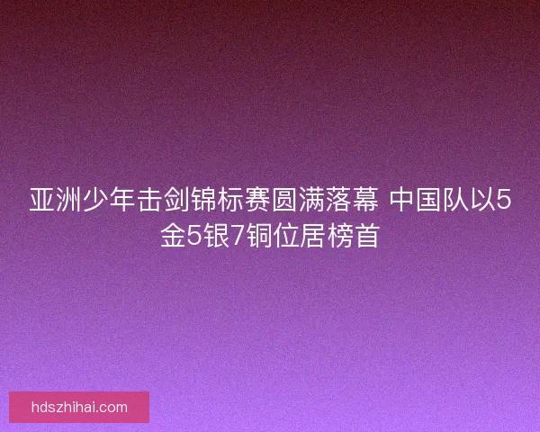 亚洲少年击剑锦标赛圆满落幕 中国队以5金5银7铜位居榜首