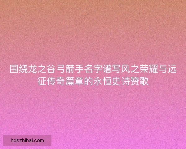 围绕龙之谷弓箭手名字谱写风之荣耀与远征传奇篇章的永恒史诗赞歌