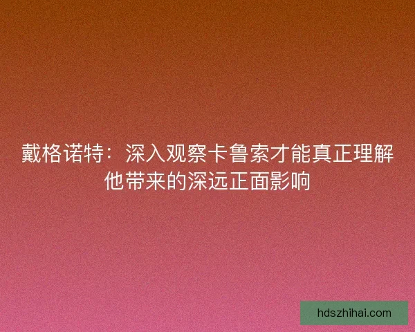 戴格诺特：深入观察卡鲁索才能真正理解他带来的深远正面影响