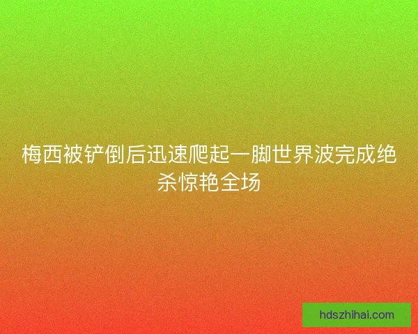 梅西被铲倒后迅速爬起一脚世界波完成绝杀惊艳全场