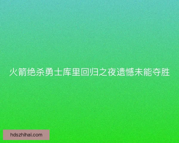 火箭绝杀勇士库里回归之夜遗憾未能夺胜
