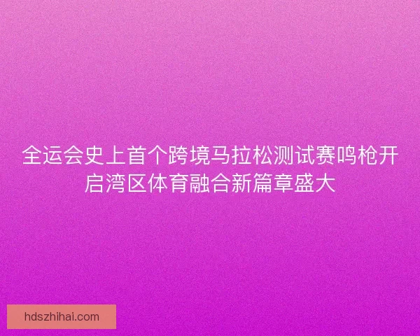 全运会史上首个跨境马拉松测试赛鸣枪开启湾区体育融合新篇章盛大