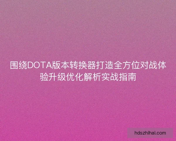 围绕DOTA版本转换器打造全方位对战体验升级优化解析实战指南