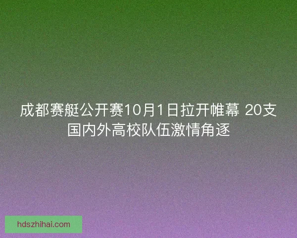 成都赛艇公开赛10月1日拉开帷幕 20支国内外高校队伍激情角逐