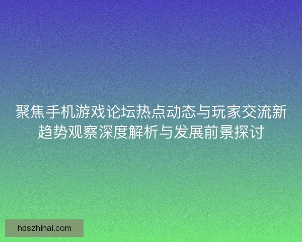 聚焦手机游戏论坛热点动态与玩家交流新趋势观察深度解析与发展前景探讨