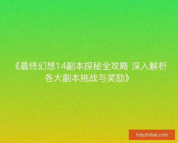 《最终幻想14副本探秘全攻略 深入解析各大副本挑战与奖励》