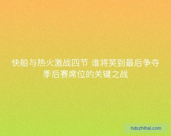快船与热火激战四节 谁将笑到最后争夺季后赛席位的关键之战